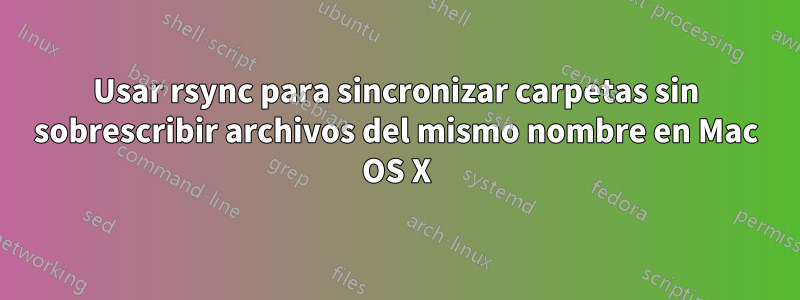 Usar rsync para sincronizar carpetas sin sobrescribir archivos del mismo nombre en Mac OS X