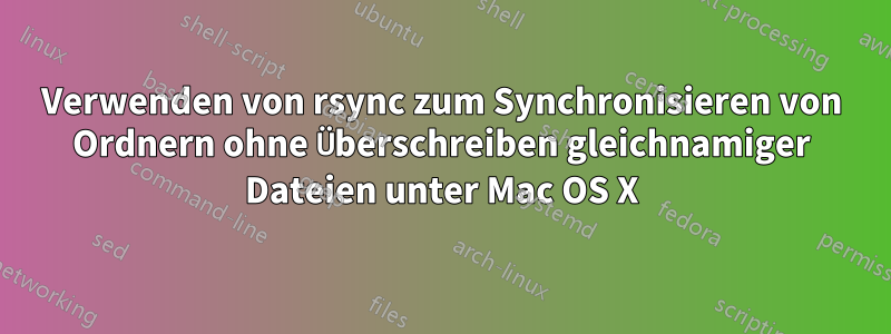 Verwenden von rsync zum Synchronisieren von Ordnern ohne Überschreiben gleichnamiger Dateien unter Mac OS X