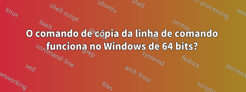 O comando de cópia da linha de comando funciona no Windows de 64 bits?