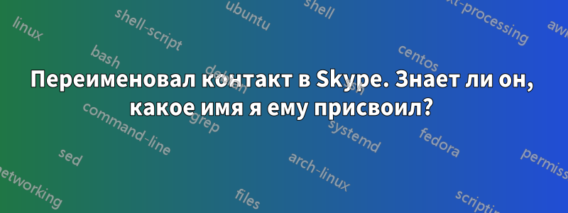 Переименовал контакт в Skype. Знает ли он, какое имя я ему присвоил?