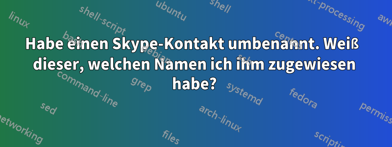 Habe einen Skype-Kontakt umbenannt. Weiß dieser, welchen Namen ich ihm zugewiesen habe?