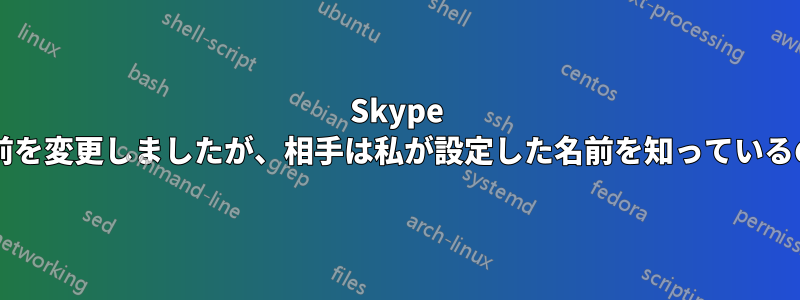 Skype の連絡先の名前を変更しましたが、相手は私が設定した名前を知っているのでしょうか?