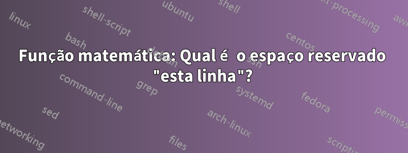 Função matemática: Qual é o espaço reservado "esta linha"?