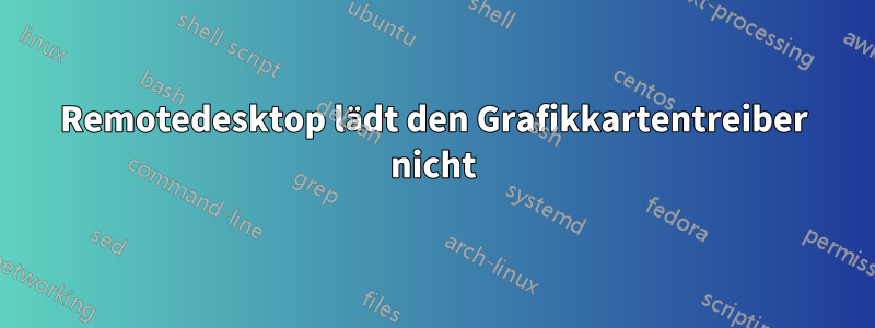 Remotedesktop lädt den Grafikkartentreiber nicht