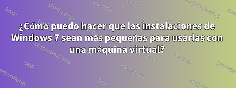 ¿Cómo puedo hacer que las instalaciones de Windows 7 sean más pequeñas para usarlas con una máquina virtual?