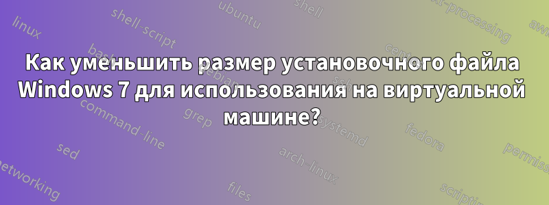 Как уменьшить размер установочного файла Windows 7 для использования на виртуальной машине?