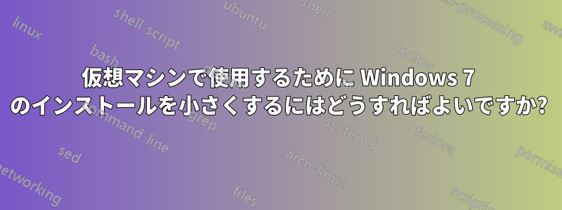 仮想マシンで使用するために Windows 7 のインストールを小さくするにはどうすればよいですか?