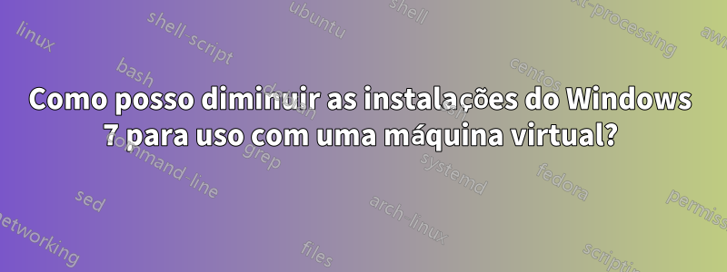 Como posso diminuir as instalações do Windows 7 para uso com uma máquina virtual?