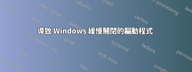 導致 Windows 緩慢關閉的驅動程式