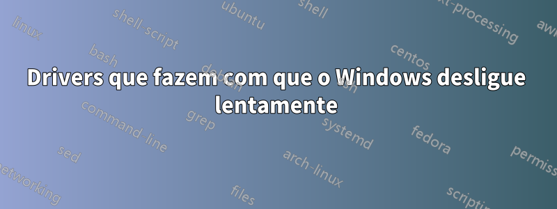 Drivers que fazem com que o Windows desligue lentamente