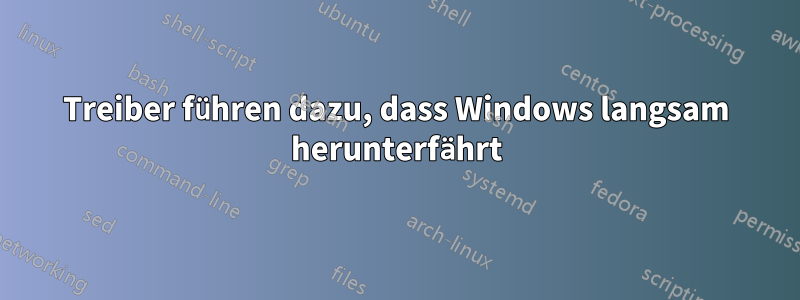 Treiber führen dazu, dass Windows langsam herunterfährt