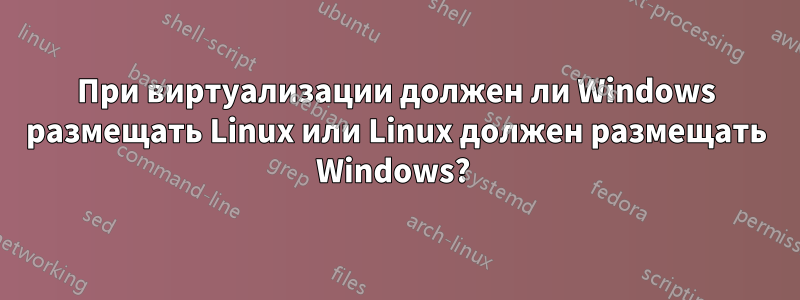 При виртуализации должен ли Windows размещать Linux или Linux должен размещать Windows? 