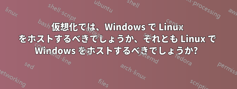 仮想化では、Windows で Linux をホストするべきでしょうか、それとも Linux で Windows をホストするべきでしょうか? 