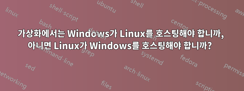 가상화에서는 Windows가 Linux를 호스팅해야 합니까, 아니면 Linux가 Windows를 호스팅해야 합니까? 