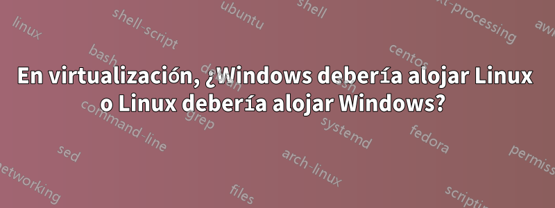 En virtualización, ¿Windows debería alojar Linux o Linux debería alojar Windows? 