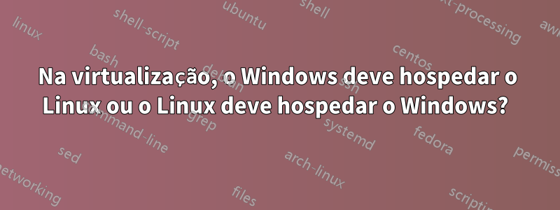 Na virtualização, o Windows deve hospedar o Linux ou o Linux deve hospedar o Windows? 