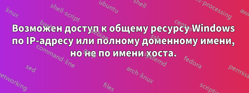 Возможен доступ к общему ресурсу Windows по IP-адресу или полному доменному имени, но не по имени хоста.