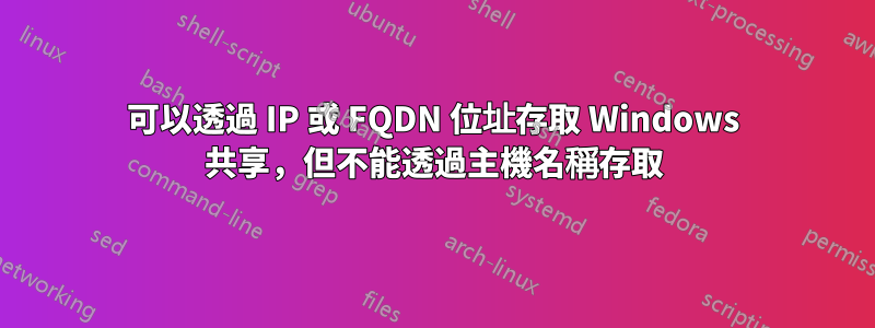 可以透過 IP 或 FQDN 位址存取 Windows 共享，但不能透過主機名稱存取