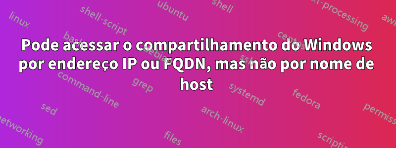 Pode acessar o compartilhamento do Windows por endereço IP ou FQDN, mas não por nome de host