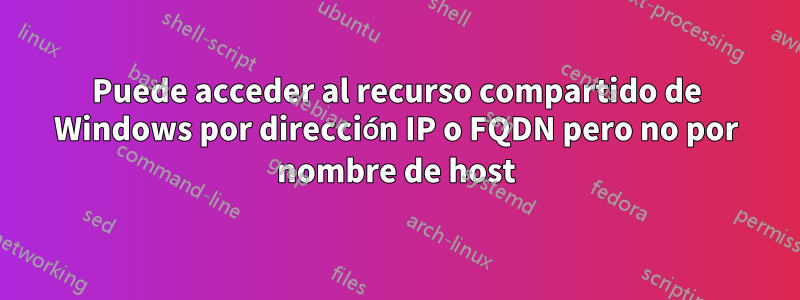 Puede acceder al recurso compartido de Windows por dirección IP o FQDN pero no por nombre de host