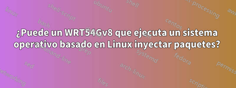 ¿Puede un WRT54Gv8 que ejecuta un sistema operativo basado en Linux inyectar paquetes?