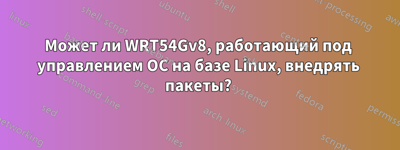 Может ли WRT54Gv8, работающий под управлением ОС на базе Linux, внедрять пакеты?