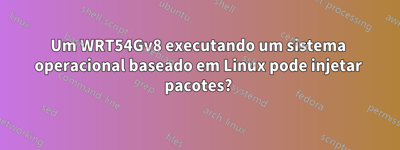 Um WRT54Gv8 executando um sistema operacional baseado em Linux pode injetar pacotes?