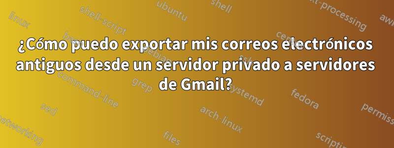 ¿Cómo puedo exportar mis correos electrónicos antiguos desde un servidor privado a servidores de Gmail?