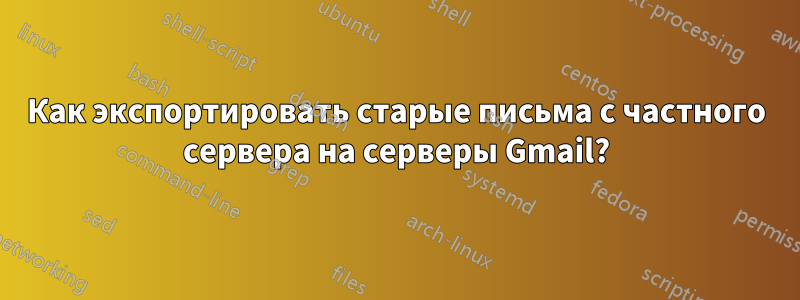 Как экспортировать старые письма с частного сервера на серверы Gmail?