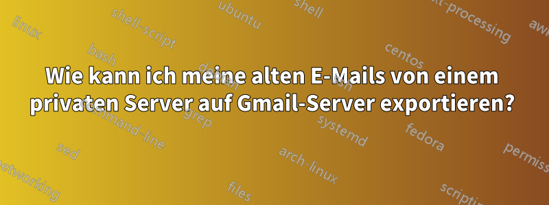 Wie kann ich meine alten E-Mails von einem privaten Server auf Gmail-Server exportieren?