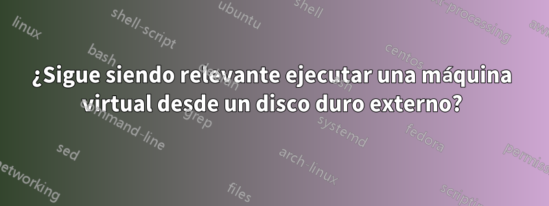 ¿Sigue siendo relevante ejecutar una máquina virtual desde un disco duro externo?