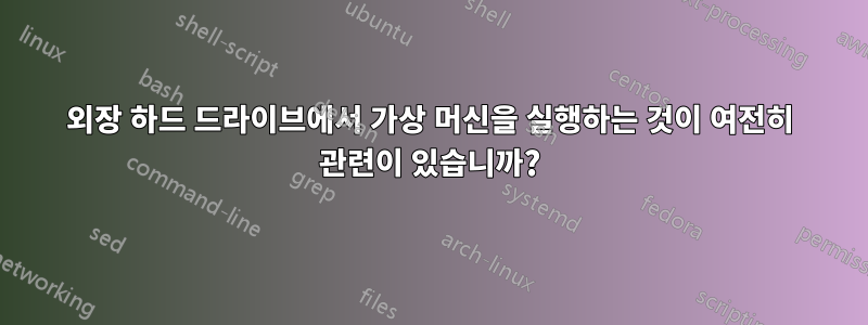 외장 하드 드라이브에서 가상 머신을 실행하는 것이 여전히 관련이 있습니까?