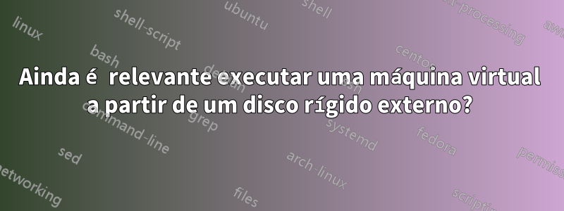 Ainda é relevante executar uma máquina virtual a partir de um disco rígido externo?