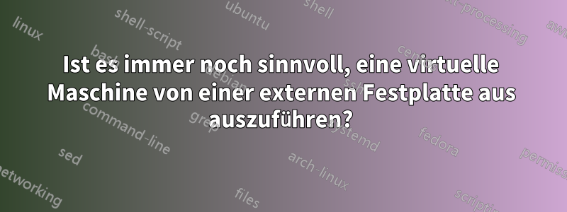 Ist es immer noch sinnvoll, eine virtuelle Maschine von einer externen Festplatte aus auszuführen?