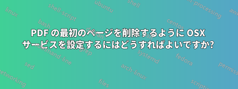 PDF の最初のページを削除するように OSX サービスを設定するにはどうすればよいですか?