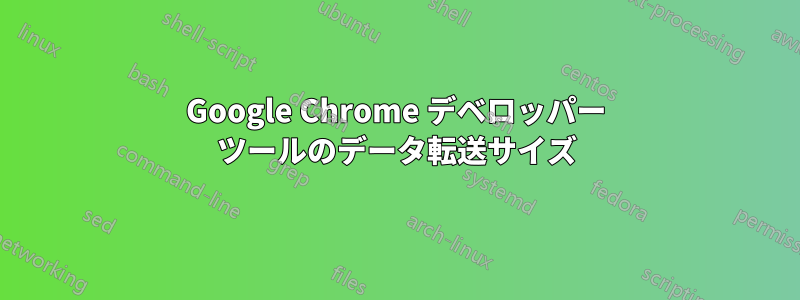 Google Chrome デベロッパー ツールのデータ転送サイズ