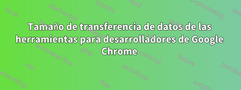 Tamaño de transferencia de datos de las herramientas para desarrolladores de Google Chrome