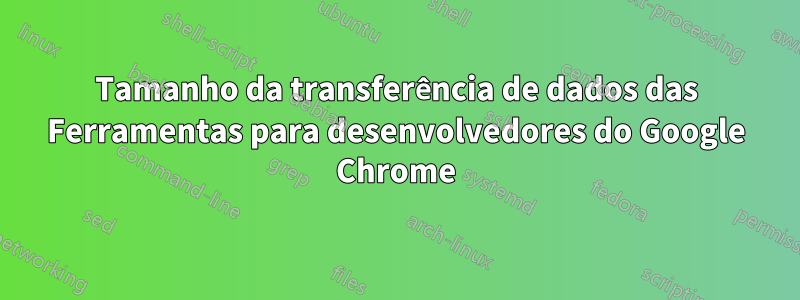 Tamanho da transferência de dados das Ferramentas para desenvolvedores do Google Chrome