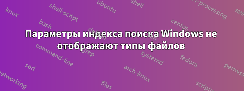 Параметры индекса поиска Windows не отображают типы файлов