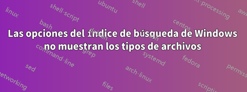 Las opciones del índice de búsqueda de Windows no muestran los tipos de archivos