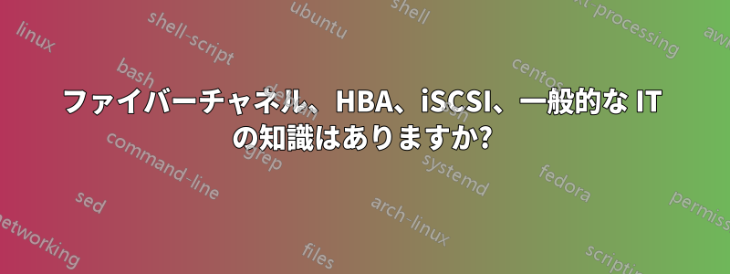 ファイバーチャネル、HBA、iSCSI、一般的な IT の知識はありますか?