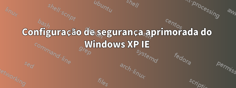 Configuração de segurança aprimorada do Windows XP IE