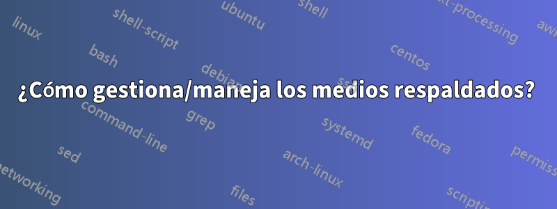 ¿Cómo gestiona/maneja los medios respaldados?