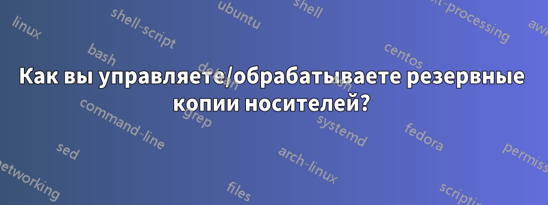 Как вы управляете/обрабатываете резервные копии носителей?