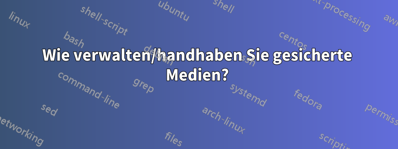 Wie verwalten/handhaben Sie gesicherte Medien?