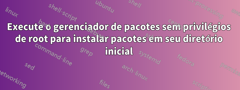 Execute o gerenciador de pacotes sem privilégios de root para instalar pacotes em seu diretório inicial