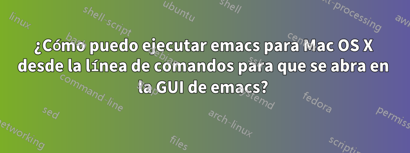 ¿Cómo puedo ejecutar emacs para Mac OS X desde la línea de comandos para que se abra en la GUI de emacs?