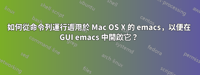 如何從命令列運行適用於 Mac OS X 的 emacs，以便在 GUI emacs 中開啟它？