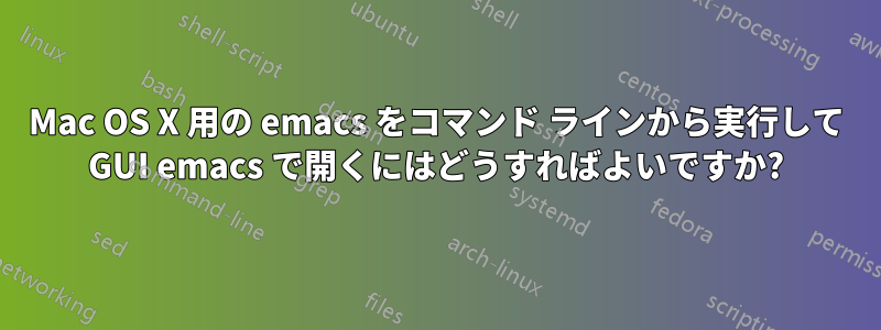 Mac OS X 用の emacs をコマンド ラインから実行して GUI emacs で開くにはどうすればよいですか?