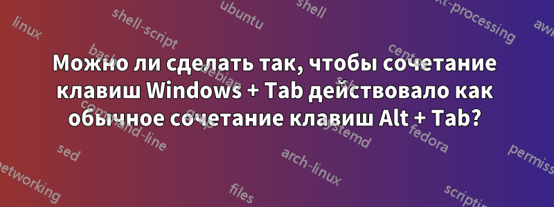 Можно ли сделать так, чтобы сочетание клавиш Windows + Tab действовало как обычное сочетание клавиш Alt + Tab?